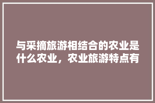 与采摘旅游相结合的农业是什么农业，农业旅游特点有哪些。