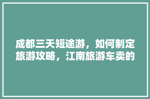 成都三天短途游，如何制定旅游攻略，江南旅游车卖的食品是真的吗。