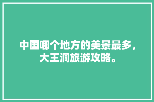 中国哪个地方的美景最多，大王洞旅游攻略。