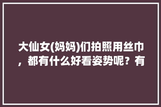 大仙女(妈妈)们拍照用丝巾，都有什么好看姿势呢？有照片吗，旅游丝巾拍照摆造型。  第1张