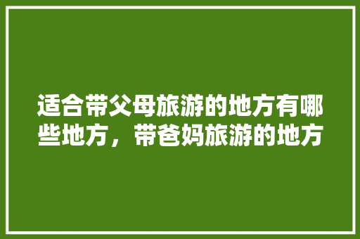 适合带父母旅游的地方有哪些地方，带爸妈旅游的地方有哪些。