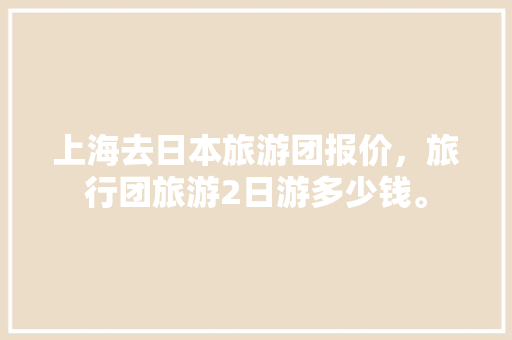 上海去日本旅游团报价，旅行团旅游2日游多少钱。