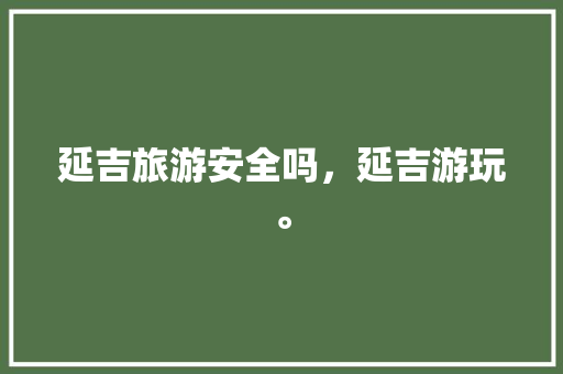 延吉旅游安全吗，延吉游玩。