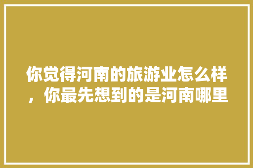 你觉得河南的旅游业怎么样，你最先想到的是河南哪里的旅游景点，永城 旅游相册图片。