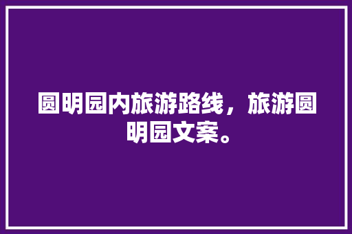 圆明园内旅游路线，旅游圆明园文案。