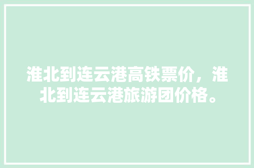 淮北到连云港高铁票价，淮北到连云港旅游团价格。