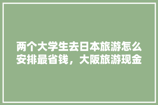 两个大学生去日本旅游怎么安排最省钱，大阪旅游现金换多少。  第1张