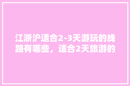 江浙沪适合2-3天游玩的线路有哪些，适合2天旅游的地方有哪些。