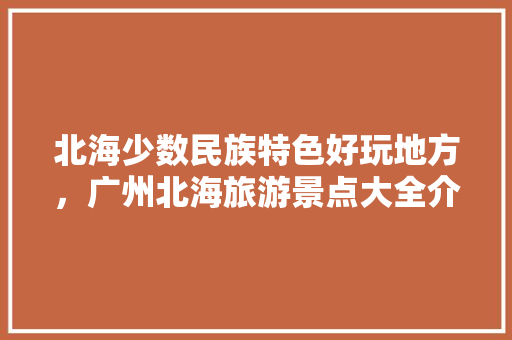 北海少数民族特色好玩地方，广州北海旅游景点大全介绍。