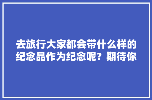 去旅行大家都会带什么样的纪念品作为纪念呢？期待你的回答，旅游纪念衫。