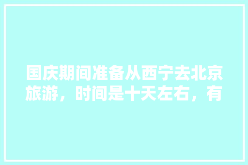 国庆期间准备从西宁去北京旅游，时间是十天左右，有什么旅游线路推荐，西宁北京旅游攻略。  第1张