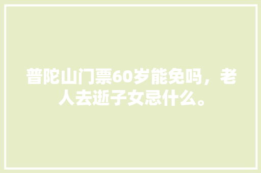 普陀山门票60岁能免吗，老人去逝子女忌什么。