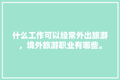 什么工作可以经常外出旅游，境外旅游职业有哪些。