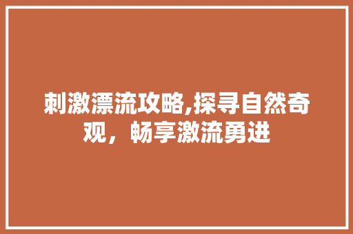 刺激漂流攻略,探寻自然奇观，畅享激流勇进