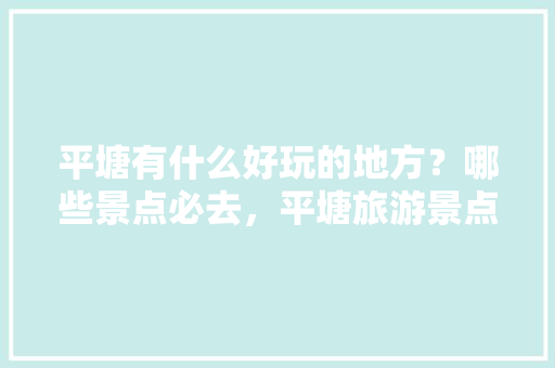 平塘有什么好玩的地方？哪些景点必去，平塘旅游景点哪里好玩一点。