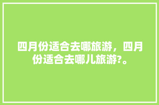 四月份适合去哪旅游，四月份适合去哪儿旅游?。  第1张