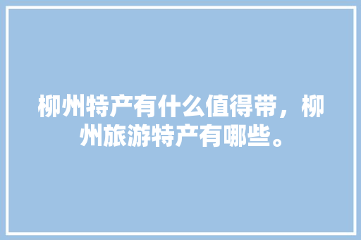 柳州特产有什么值得带，柳州旅游特产有哪些。