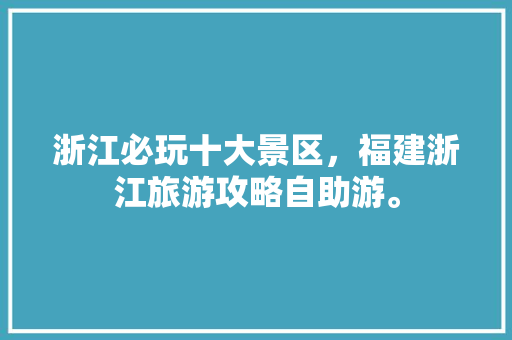 浙江必玩十大景区，福建浙江旅游攻略自助游。