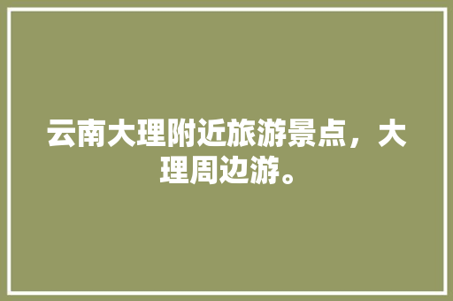 云南大理附近旅游景点，大理周边游。