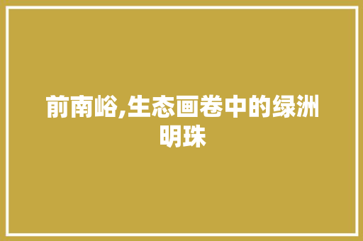 前南峪,生态画卷中的绿洲明珠