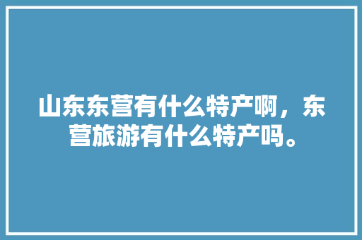 山东东营有什么特产啊，东营旅游有什么特产吗。