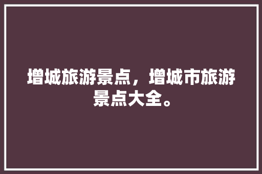 增城旅游景点，增城市旅游景点大全。