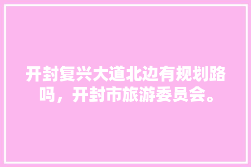 开封复兴大道北边有规划路吗，开封市旅游委员会。