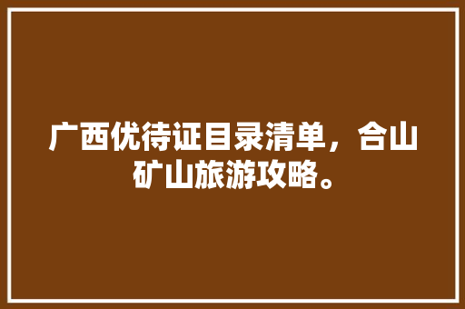 广西优待证目录清单，合山矿山旅游攻略。