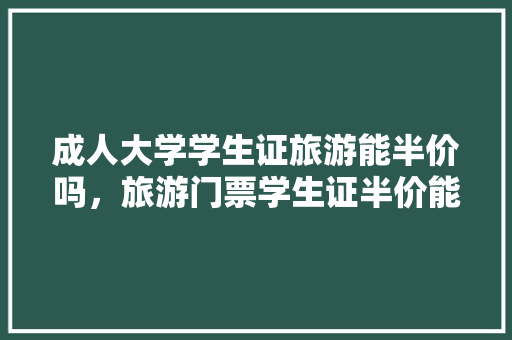 成人大学学生证旅游能半价吗，旅游门票学生证半价能用吗。