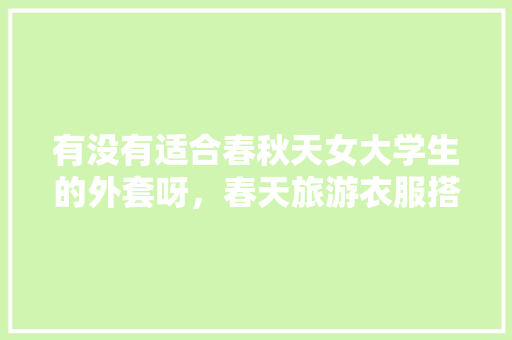 有没有适合春秋天女大学生的外套呀，春天旅游衣服搭配图片。