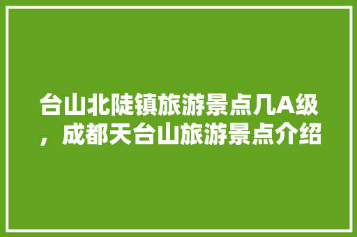 台山北陡镇旅游景点几A级，成都天台山旅游景点介绍。