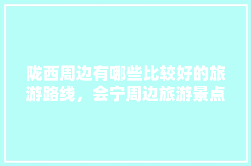 陇西周边有哪些比较好的旅游路线，会宁周边旅游景点大全集。