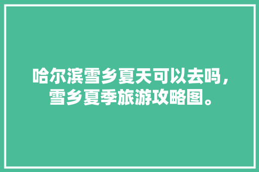 哈尔滨雪乡夏天可以去吗，雪乡夏季旅游攻略图。