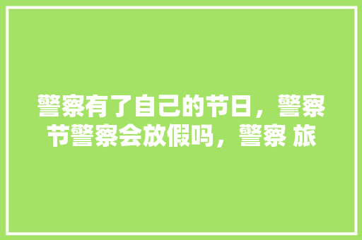 警察有了自己的节日，警察节警察会放假吗，警察 旅游。  第1张