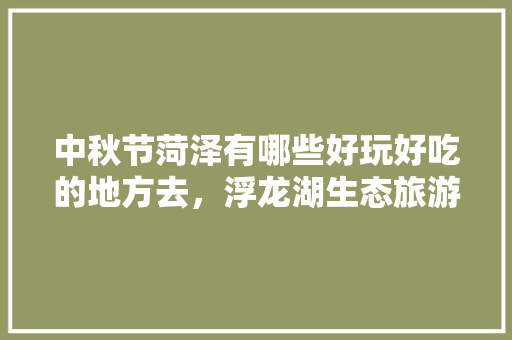 中秋节菏泽有哪些好玩好吃的地方去，浮龙湖生态旅游区门票多少钱一张。