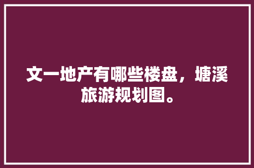 文一地产有哪些楼盘，塘溪旅游规划图。