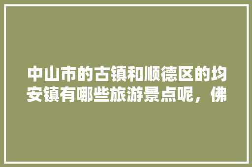 中山市的古镇和顺德区的均安镇有哪些旅游景点呢，佛山均安镇旅游景点有哪些。