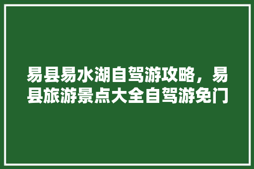 易县易水湖自驾游攻略，易县旅游景点大全自驾游免门票。