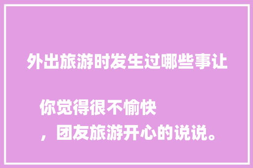 外出旅游时发生过哪些事让你觉得很不愉快
，团友旅游开心的说说。  第1张