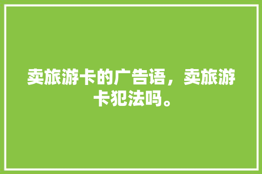 卖旅游卡的广告语，卖旅游卡犯法吗。