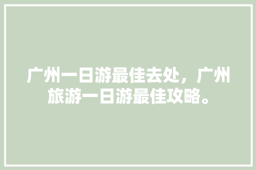 广州一日游最佳去处，广州旅游一日游最佳攻略。