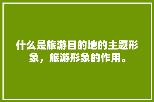 什么是旅游目的地的主题形象，旅游形象的作用。