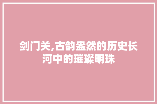 剑门关,古韵盎然的历史长河中的璀璨明珠