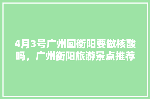 4月3号广州回衡阳要做核酸吗，广州衡阳旅游景点推荐。