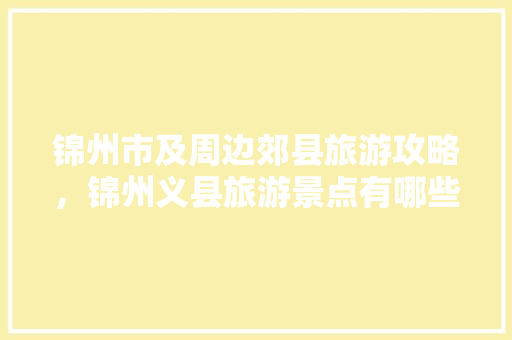 锦州市及周边郊县旅游攻略，锦州义县旅游景点有哪些。