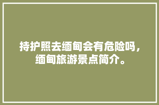 持护照去缅甸会有危险吗，缅甸旅游景点简介。