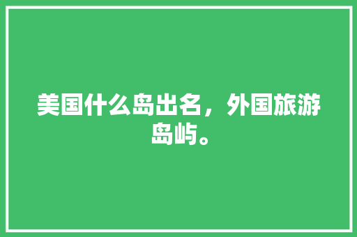 美国什么岛出名，外国旅游岛屿。