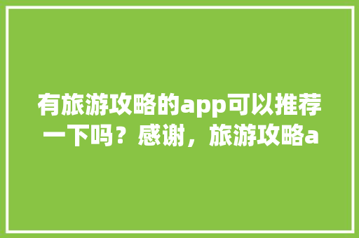 有旅游攻略的app可以推荐一下吗？感谢，旅游攻略app推荐。