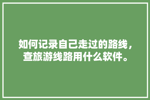 如何记录自己走过的路线，查旅游线路用什么软件。