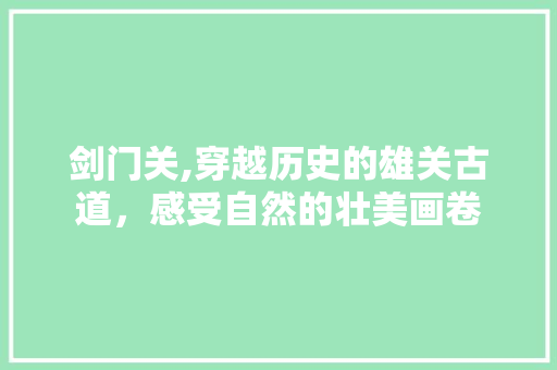 剑门关,穿越历史的雄关古道，感受自然的壮美画卷